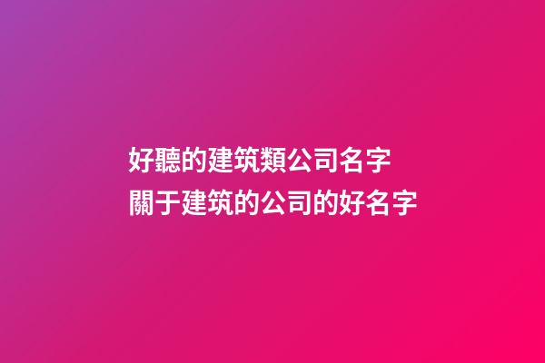 好聽的建筑類公司名字 關于建筑的公司的好名字-第1張-公司起名-玄機派